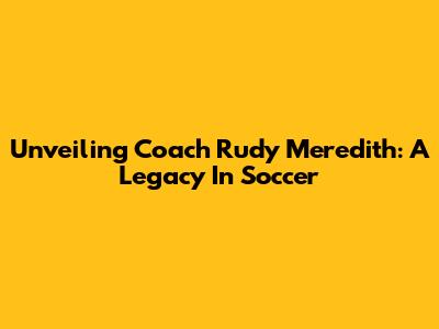 Unveiling Coach Rudy Meredith: A Legacy In Soccer