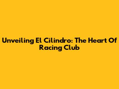 Unveiling El Cilindro: The Heart Of Racing Club