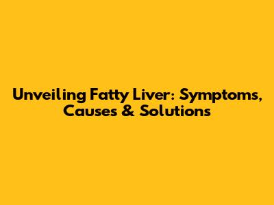 Unveiling Fatty Liver: Symptoms, Causes & Solutions
