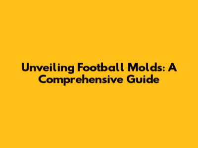 Unveiling Football Molds: A Comprehensive Guide