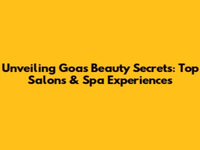 Unveiling Goa's Beauty Secrets: Top Salons & Spa Experiences