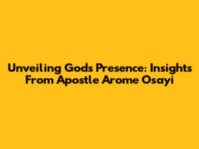 Unveiling God's Presence: Insights From Apostle Arome Osayi