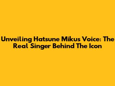Unveiling Hatsune Miku's Voice: The Real Singer Behind The Icon