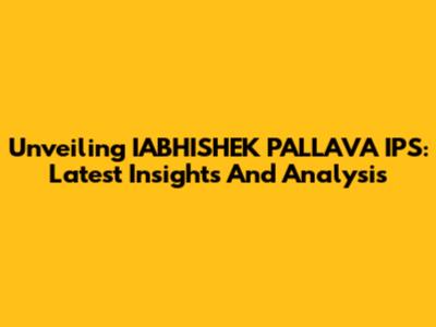 Unveiling IABHISHEK PALLAVA IPS: Latest Insights And Analysis