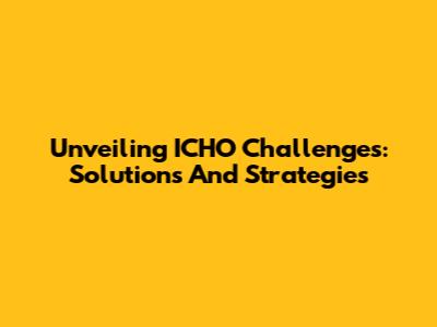 Unveiling ICHO Challenges: Solutions And Strategies