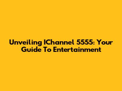 Unveiling IChannel 5555: Your Guide To Entertainment