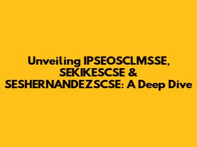 Unveiling IPSEOSCLMSSE, SEKIKESCSE & SESHERNANDEZSCSE: A Deep Dive