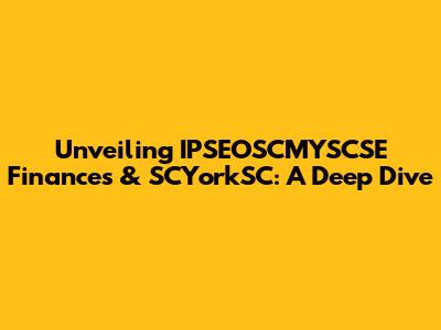 Unveiling IPSEOSCMYSCSE Finances & SCYorkSC: A Deep Dive