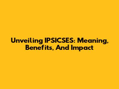 Unveiling IPSICSES: Meaning, Benefits, And Impact