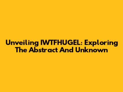 Unveiling IWTFHUGEL: Exploring The Abstract And Unknown