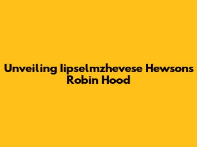 Unveiling Iipselmzhevese Hewson's Robin Hood