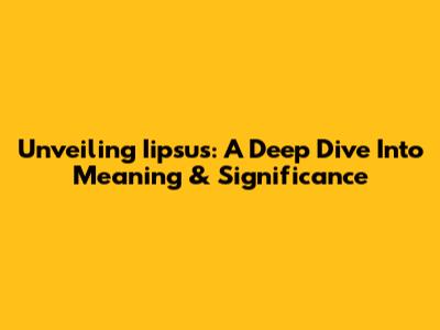 Unveiling Iipsus: A Deep Dive Into Meaning & Significance