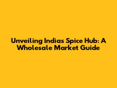 Unveiling India's Spice Hub: A Wholesale Market Guide