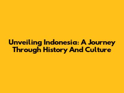 Unveiling Indonesia: A Journey Through History And Culture