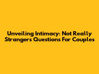 Unveiling Intimacy: Not Really Strangers Questions For Couples