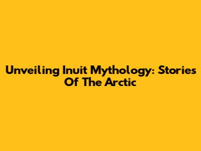 Unveiling Inuit Mythology: Stories Of The Arctic