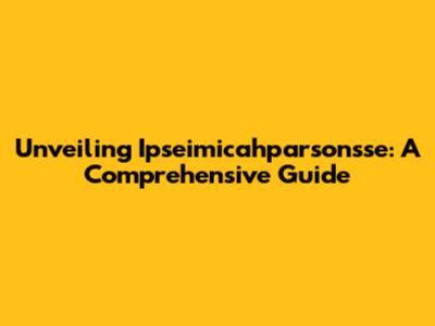 Unveiling Ipseimicahparsonsse: A Comprehensive Guide