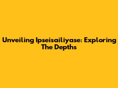 Unveiling Ipseisailiyase: Exploring The Depths
