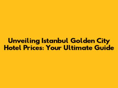 Unveiling Istanbul Golden City Hotel Prices: Your Ultimate Guide