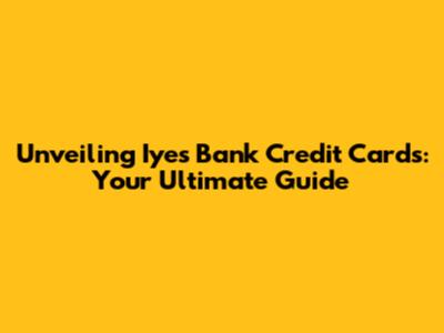 Unveiling Iyes Bank Credit Cards: Your Ultimate Guide