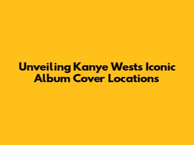 Unveiling Kanye West's Iconic Album Cover Locations