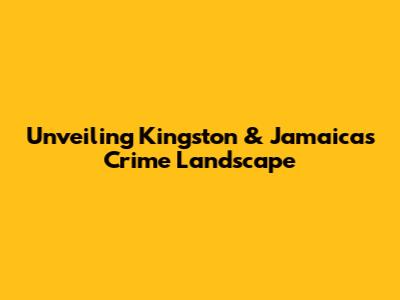 Unveiling Kingston & Jamaica's Crime Landscape