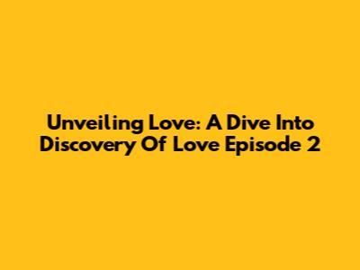 Unveiling Love: A Dive Into 'Discovery Of Love' Episode 2