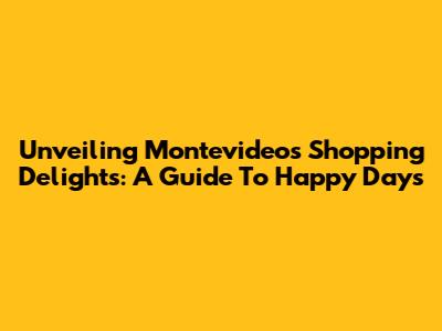 Unveiling Montevideo's Shopping Delights: A Guide To Happy Days