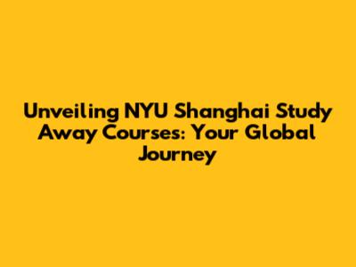 Unveiling NYU Shanghai Study Away Courses: Your Global Journey