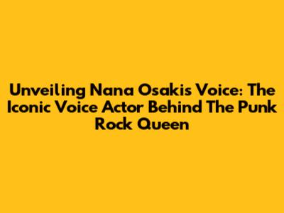 Unveiling Nana Osaki's Voice: The Iconic Voice Actor Behind The Punk Rock Queen