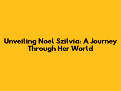 Unveiling Noel Szilvia: A Journey Through Her World