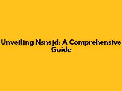 Unveiling Nsnsjd: A Comprehensive Guide