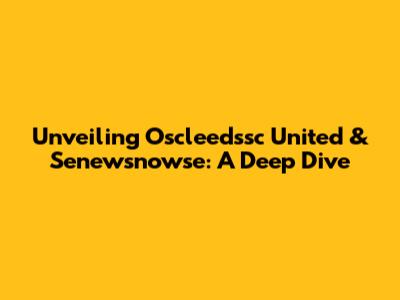 Unveiling Oscleedssc United & Senewsnowse: A Deep Dive