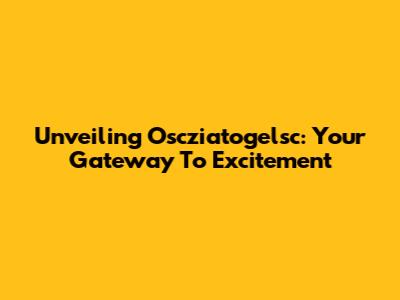 Unveiling Oscziatogelsc: Your Gateway To Excitement