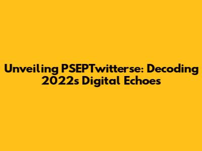 Unveiling PSEPTwitterse: Decoding 2022's Digital Echoes