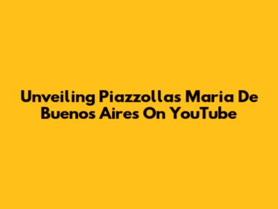 Unveiling Piazzolla's 'Maria De Buenos Aires' On YouTube