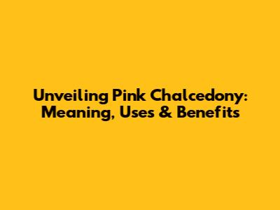 Unveiling Pink Chalcedony: Meaning, Uses & Benefits