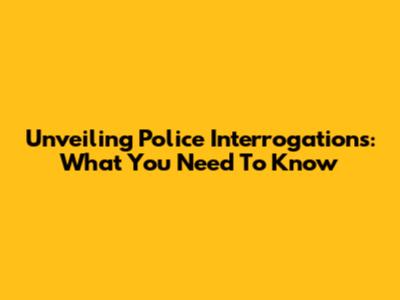 Unveiling Police Interrogations: What You Need To Know