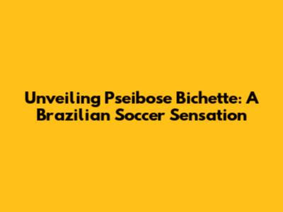 Unveiling Pseibose Bichette: A Brazilian Soccer Sensation
