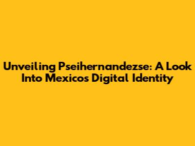 Unveiling Pseihernandezse: A Look Into Mexico's Digital Identity