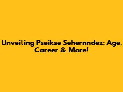 Unveiling Pseikse Sehernndez: Age, Career & More!