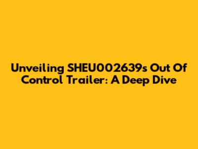 Unveiling SHEU002639's Out Of Control Trailer: A Deep Dive