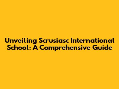 Unveiling Scrusiasc International School: A Comprehensive Guide