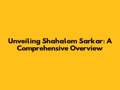 Unveiling Shahalom Sarkar: A Comprehensive Overview