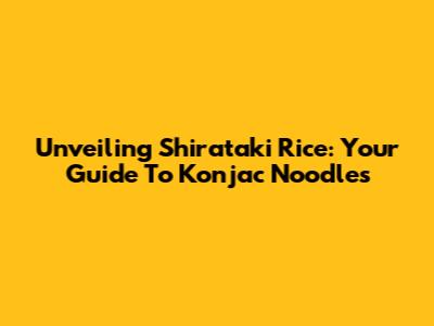 Unveiling Shirataki Rice: Your Guide To Konjac Noodles