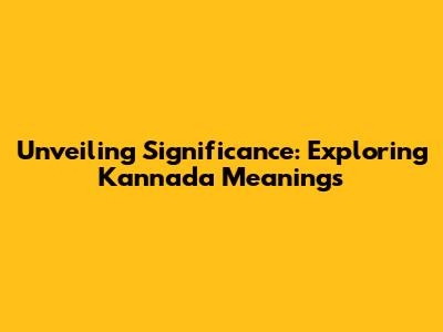 Unveiling Significance: Exploring Kannada Meanings