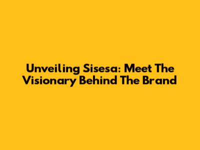 Unveiling Sisesa: Meet The Visionary Behind The Brand