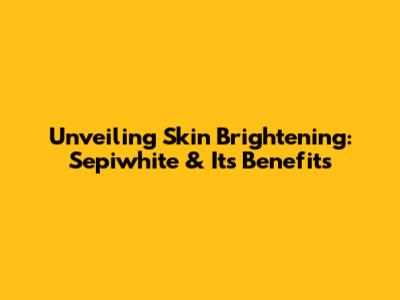 Unveiling Skin Brightening: Sepiwhite & Its Benefits