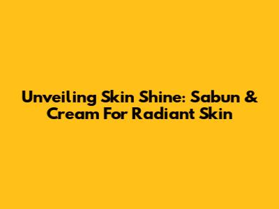 Unveiling Skin Shine: Sabun & Cream For Radiant Skin