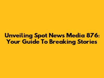 Unveiling Spot News Media 876: Your Guide To Breaking Stories